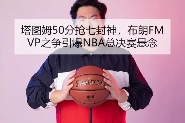 塔图姆50分抢七封神，布朗FMVP之争引爆NBA总决赛悬念