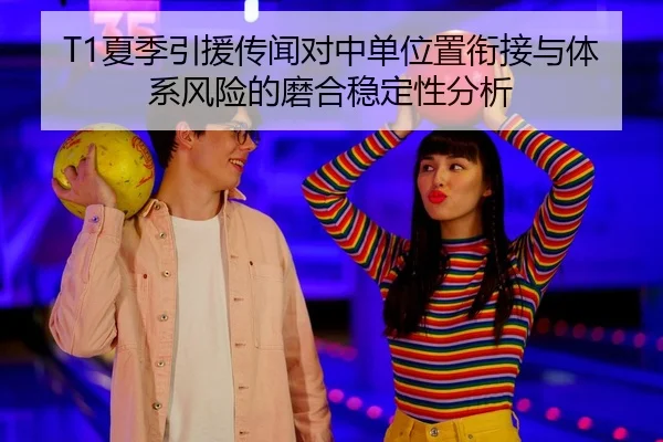 T1夏季引援传闻对中单位置衔接与体系风险的磨合稳定性分析