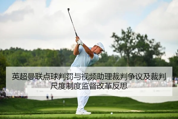 英超曼联点球判罚与视频助理裁判争议及裁判尺度制度监督改革反思